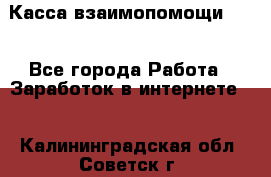 Касса взаимопомощи !!! - Все города Работа » Заработок в интернете   . Калининградская обл.,Советск г.